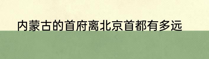 内蒙古的首府离北京首都有多远