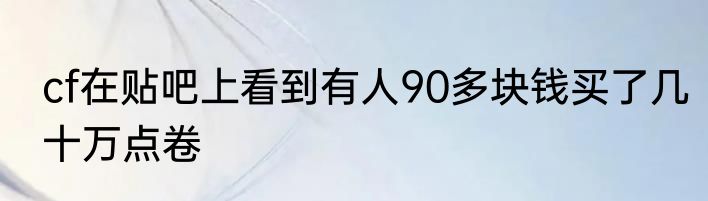 cf在贴吧上看到有人90多块钱买了几十万点卷