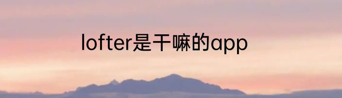 lofter是干嘛的app