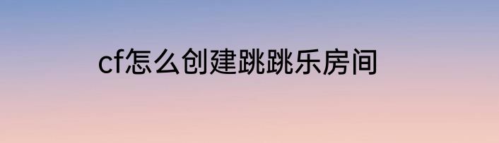 cf怎么创建跳跳乐房间