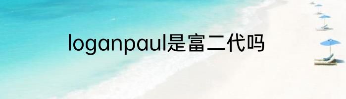 loganpaul是富二代吗