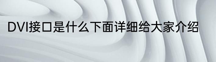 DVI接口是什么下面详细给大家介绍