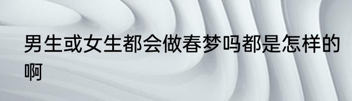 男生或女生都会做春梦吗都是怎样的啊