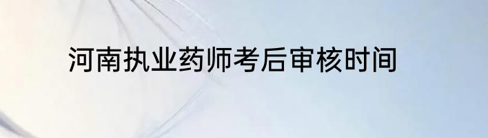 河南执业药师考后审核时间