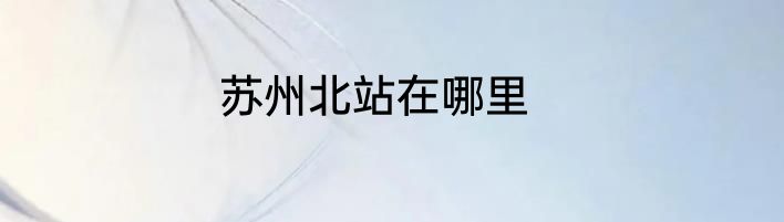 苏州北站在哪里