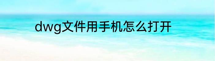 dwg文件用手机怎么打开