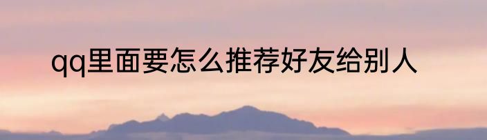 qq里面要怎么推荐好友给别人