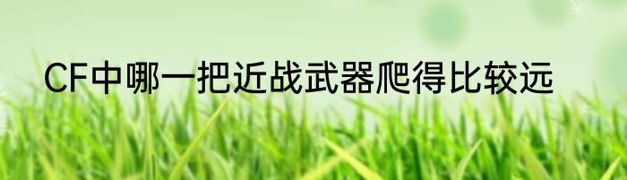 CF中哪一把近战武器爬得比较远