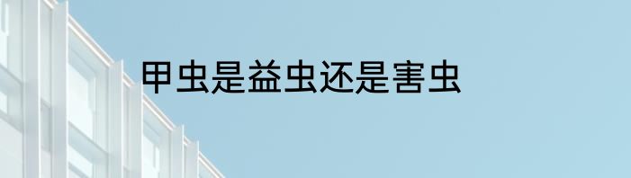 甲虫是益虫还是害虫