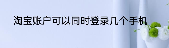 淘宝账户可以同时登录几个手机