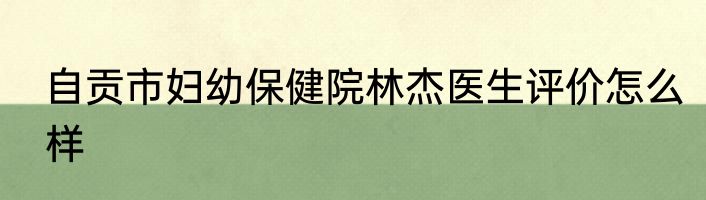 自贡市妇幼保健院林杰医生评价怎么样