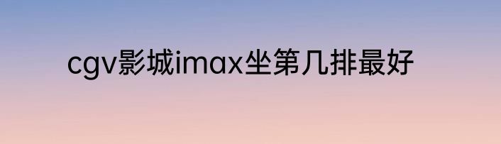 cgv影城imax坐第几排最好