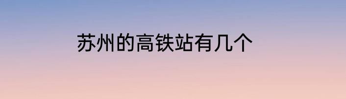 苏州的高铁站有几个