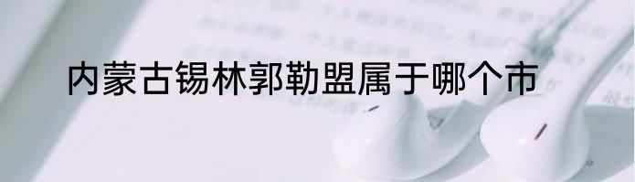 内蒙古锡林郭勒盟属于哪个市