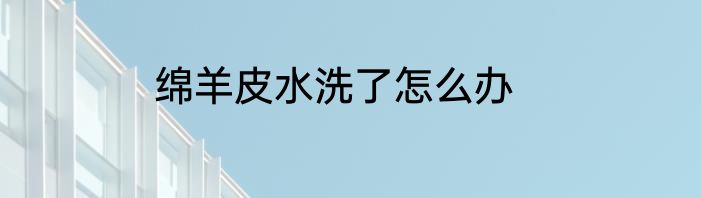 绵羊皮水洗了怎么办