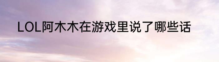 LOL阿木木在游戏里说了哪些话