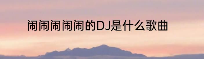 闹闹闹闹闹的DJ是什么歌曲