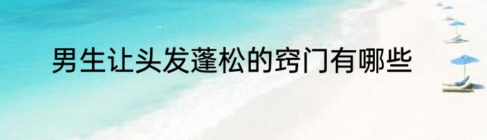 男生让头发蓬松的窍门有哪些