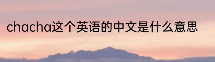 chacha这个英语的中文是什么意思