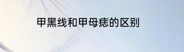 甲黑线和甲母痣的区别