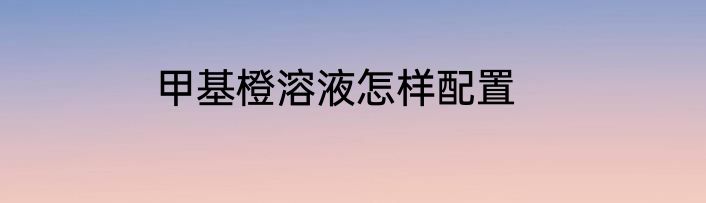 甲基橙溶液怎样配置