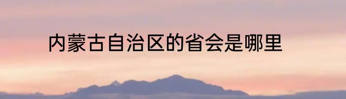 内蒙古自治区的省会是哪里