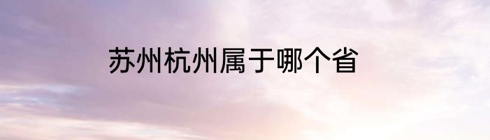 苏州杭州属于哪个省