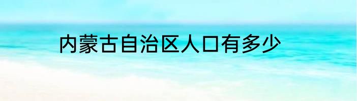 内蒙古自治区人口有多少