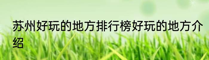 苏州好玩的地方排行榜好玩的地方介绍
