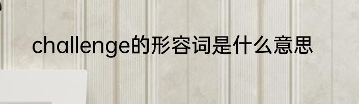 challenge的形容词是什么意思