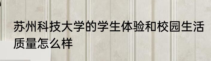 苏州科技大学的学生体验和校园生活质量怎么样