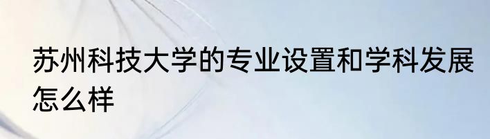 苏州科技大学的专业设置和学科发展怎么样