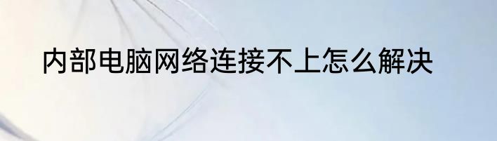 内部电脑网络连接不上怎么解决