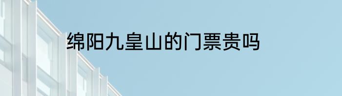 绵阳九皇山的门票贵吗