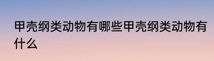 甲壳纲类动物有哪些甲壳纲类动物有什么