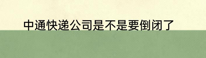 中通快递公司是不是要倒闭了