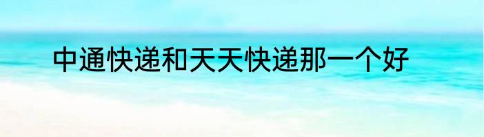 中通快递和天天快递那一个好
