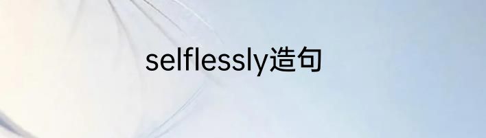 selflessly造句