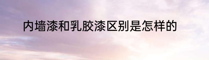 内墙漆和乳胶漆区别是怎样的