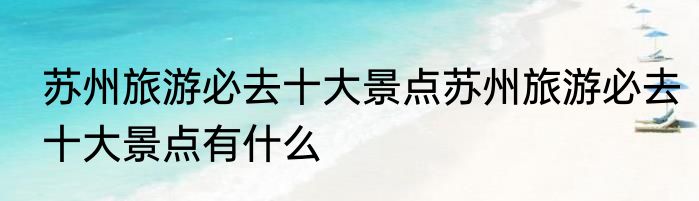 苏州旅游必去十大景点苏州旅游必去十大景点有什么