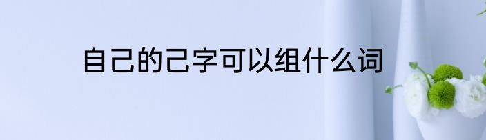 自己的己字可以组什么词