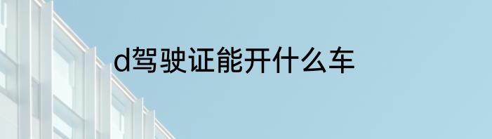 d驾驶证能开什么车