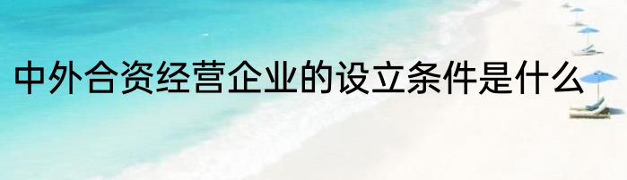 中外合资经营企业的设立条件是什么