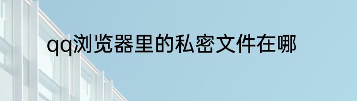 qq浏览器里的私密文件在哪