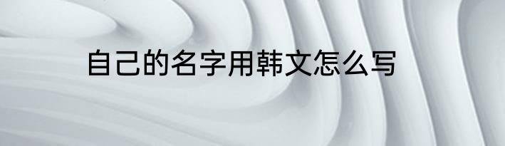 自己的名字用韩文怎么写