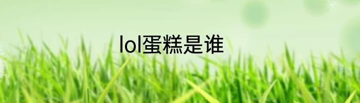 lol蛋糕是谁