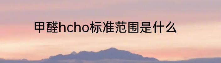 甲醛hcho标准范围是什么