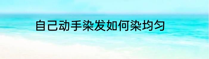 自己动手染发如何染均匀