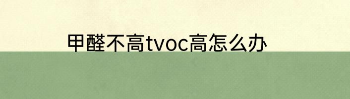 甲醛不高tvoc高怎么办