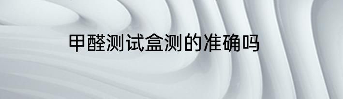 甲醛测试盒测的准确吗